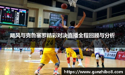 飓风与克鲁塞罗精彩对决直播全程回顾与分析