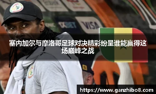塞内加尔与摩洛哥足球对决精彩纷呈谁能赢得这场巅峰之战