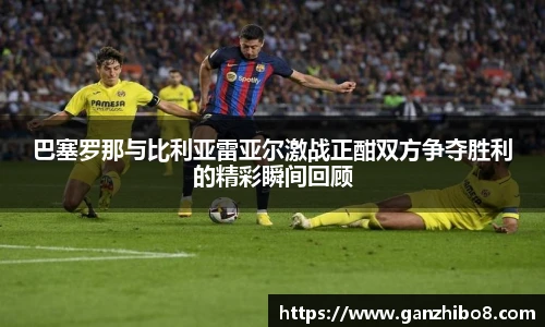 巴塞罗那与比利亚雷亚尔激战正酣双方争夺胜利的精彩瞬间回顾