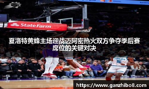 夏洛特黄蜂主场迎战迈阿密热火双方争夺季后赛席位的关键对决