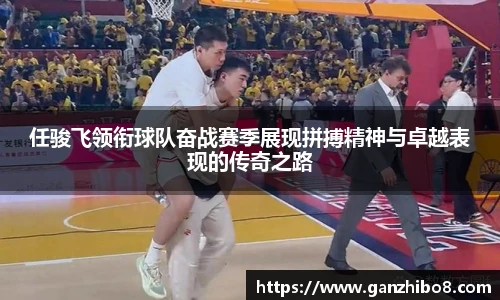 任骏飞领衔球队奋战赛季展现拼搏精神与卓越表现的传奇之路
