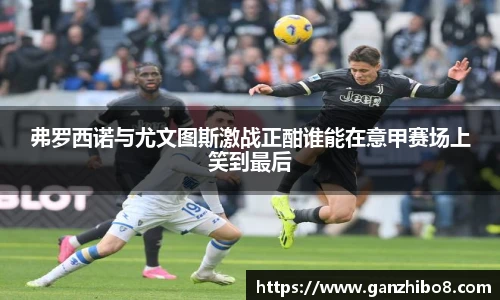 弗罗西诺与尤文图斯激战正酣谁能在意甲赛场上笑到最后