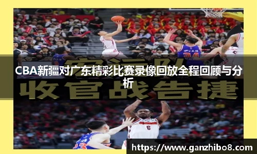 CBA新疆对广东精彩比赛录像回放全程回顾与分析