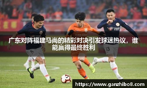 广东对阵福建马尚的精彩对决引发球迷热议，谁能赢得最终胜利